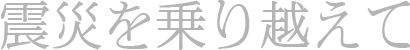 震災を乗り越えて